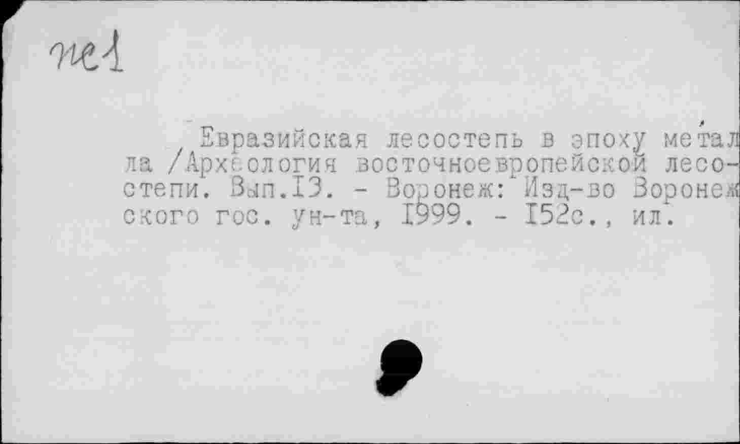 ﻿авразииская лесостепь в эпох^ метал ла /Археология восточноевропейской лесостепи. Вып.13. - Воронеж: Изц-во Воронеж ского гос. ун-та, 1999. - 152с., ил.